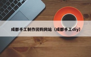 永兴成都手工制作团购网站（成都手工diy）