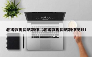 永兴老猪影视网站制作（老猪影视网站制作视频）