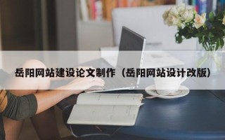 永兴岳阳网站建设论文制作（岳阳网站设计改版）