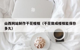 永兴山西网站制作干花相框（干花做成相框能保存多久）
